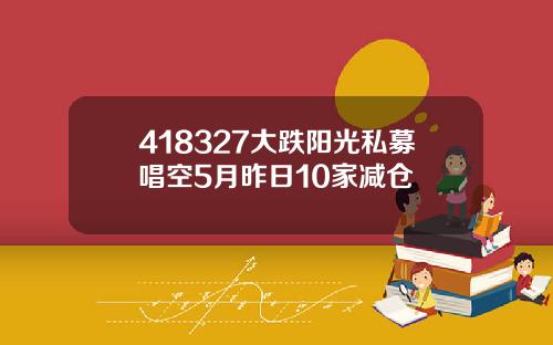 418327大跌阳光私募唱空5月昨日10家减仓