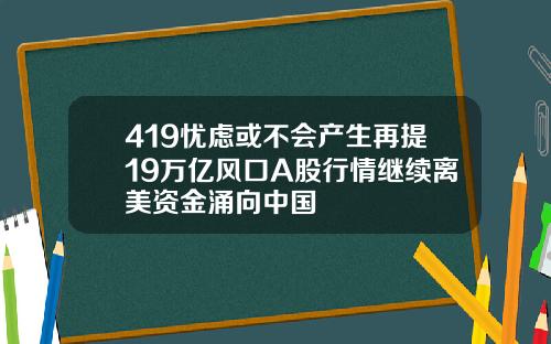 419忧虑或不会产生再提19万亿风口A股行情继续离美资金涌向中国