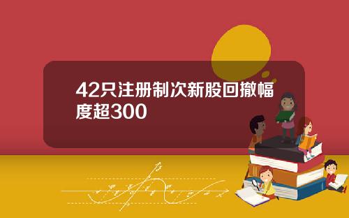 42只注册制次新股回撤幅度超300