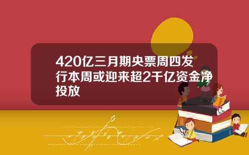 420亿三月期央票周四发行本周或迎来超2千亿资金净投放