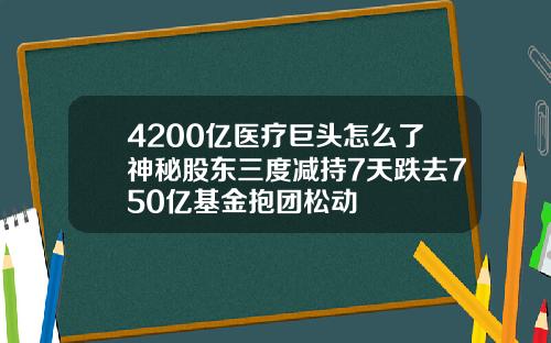 4200亿医疗巨头怎么了神秘股东三度减持7天跌去750亿基金抱团松动