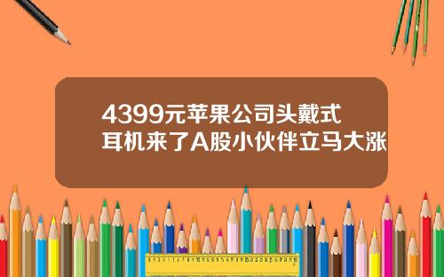 4399元苹果公司头戴式耳机来了A股小伙伴立马大涨