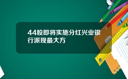 44股即将实施分红兴业银行派现最大方