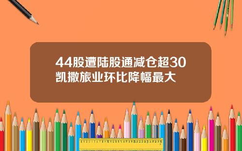 44股遭陆股通减仓超30凯撒旅业环比降幅最大