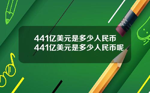441亿美元是多少人民币441亿美元是多少人民币呢