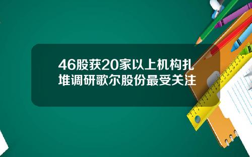 46股获20家以上机构扎堆调研歌尔股份最受关注