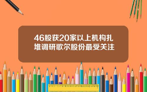 46股获20家以上机构扎堆调研歌尔股份最受关注