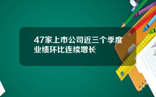 47家上市公司近三个季度业绩环比连续增长