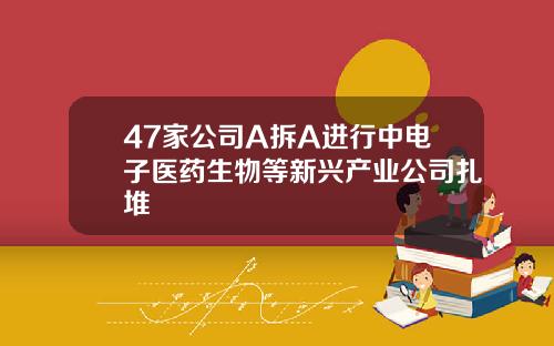 47家公司A拆A进行中电子医药生物等新兴产业公司扎堆