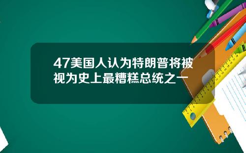 47美国人认为特朗普将被视为史上最糟糕总统之一