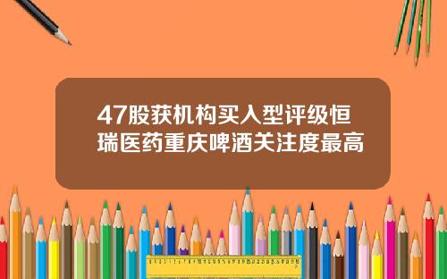 47股获机构买入型评级恒瑞医药重庆啤酒关注度最高