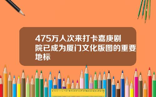 475万人次来打卡嘉庚剧院已成为厦门文化版图的重要地标