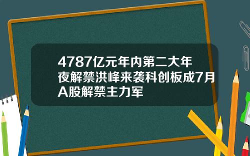4787亿元年内第二大年夜解禁洪峰来袭科创板成7月A股解禁主力军
