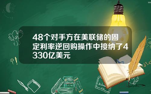48个对手方在美联储的固定利率逆回购操作中接纳了4330亿美元