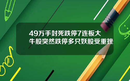 49万手封死跌停7连板大牛股突然跌停多只妖股受重挫