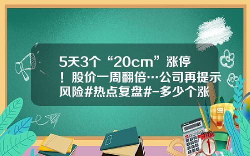 5天3个“20cm”涨停！股价一周翻倍…公司再提示风险#热点复盘#-多少个涨停翻倍