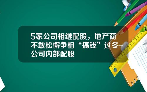 5家公司相继配股，地产商不敢松懈争相“搞钱”过冬-公司内部配股