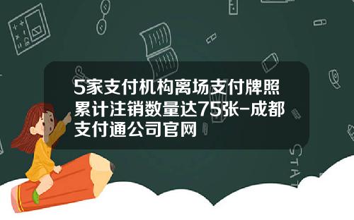 5家支付机构离场支付牌照累计注销数量达75张-成都支付通公司官网