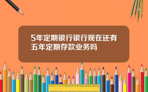 5年定期银行银行现在还有五年定期存款业务吗