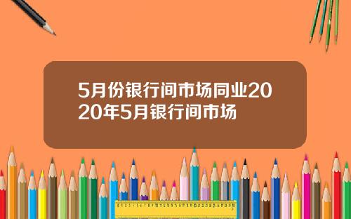 5月份银行间市场同业2020年5月银行间市场
