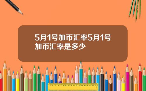 5月1号加币汇率5月1号加币汇率是多少