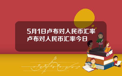 5月1日卢布对人民币汇率卢布对人民币汇率今日