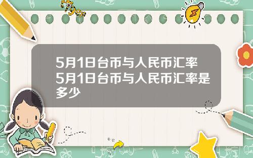 5月1日台币与人民币汇率5月1日台币与人民币汇率是多少