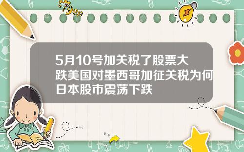 5月10号加关税了股票大跌美国对墨西哥加征关税为何日本股市震荡下跌