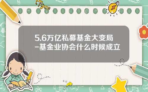 5.6万亿私募基金大变局-基金业协会什么时候成立