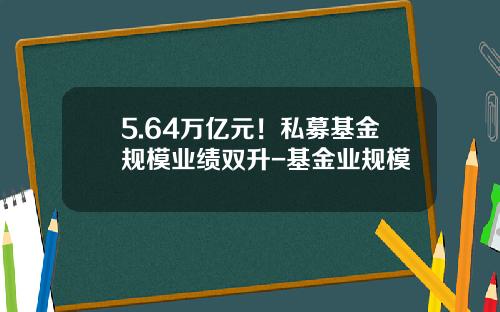 5.64万亿元！私募基金规模业绩双升-基金业规模