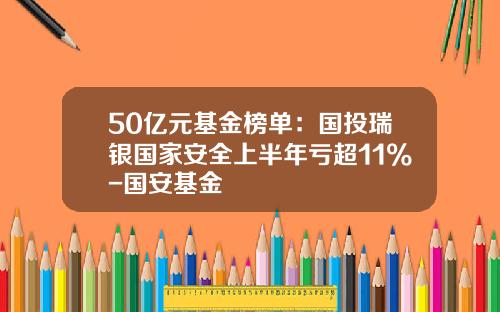 50亿元基金榜单：国投瑞银国家安全上半年亏超11%-国安基金