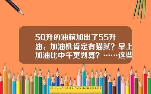 50升的油箱加出了55升油，加油机肯定有猫腻？早上加油比中午更划算？……这些加油误区你可知→-50升油多少钱