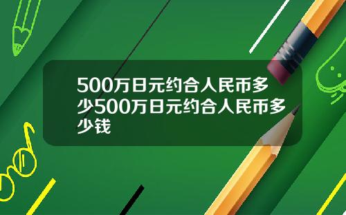 500万日元约合人民币多少500万日元约合人民币多少钱