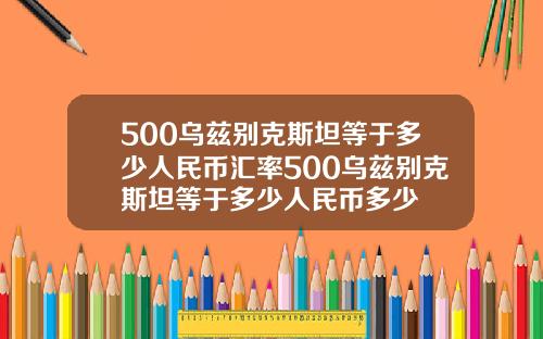 500乌兹别克斯坦等于多少人民币汇率500乌兹别克斯坦等于多少人民币多少