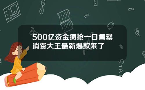 500亿资金疯抢一日售罄消费大王最新爆款来了
