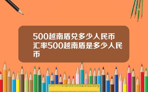 500越南盾兑多少人民币汇率500越南盾是多少人民币