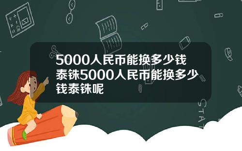 5000人民币能换多少钱泰铢5000人民币能换多少钱泰铢呢