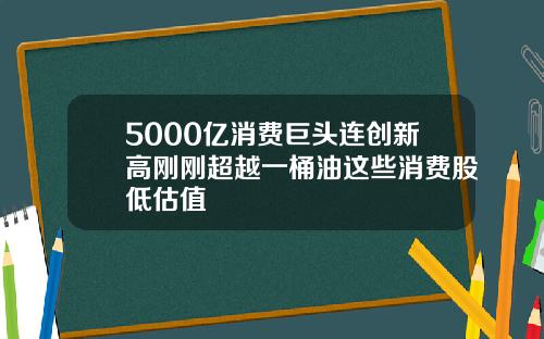 5000亿消费巨头连创新高刚刚超越一桶油这些消费股低估值