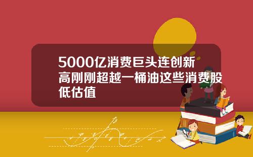 5000亿消费巨头连创新高刚刚超越一桶油这些消费股低估值