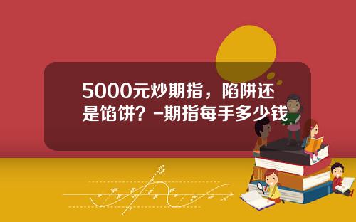 5000元炒期指，陷阱还是馅饼？-期指每手多少钱
