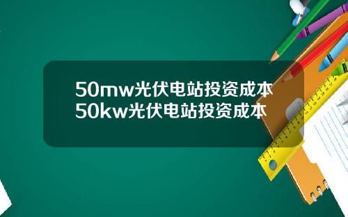 50mw光伏电站投资成本50kw光伏电站投资成本