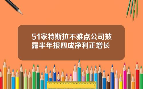 51家特斯拉不雅点公司披露半年报四成净利正增长