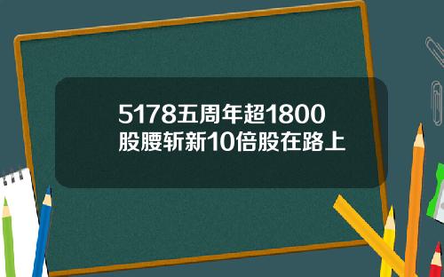 5178五周年超1800股腰斩新10倍股在路上