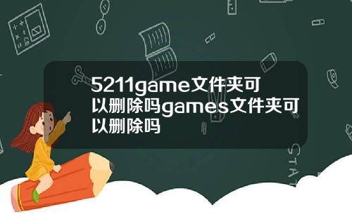 5211game文件夹可以删除吗games文件夹可以删除吗