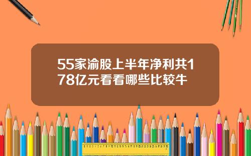 55家渝股上半年净利共178亿元看看哪些比较牛