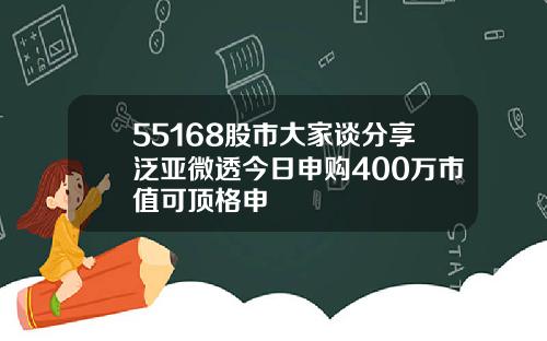 55168股市大家谈分享泛亚微透今日申购400万市值可顶格申