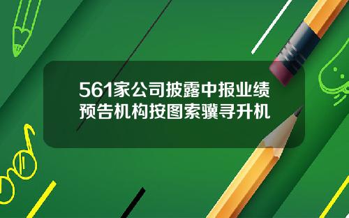 561家公司披露中报业绩预告机构按图索骥寻升机