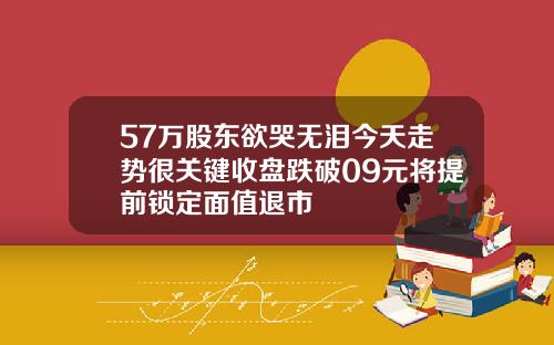 57万股东欲哭无泪今天走势很关键收盘跌破09元将提前锁定面值退市