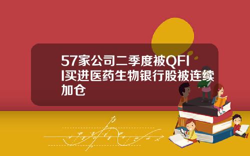 57家公司二季度被QFII买进医药生物银行股被连续加仓