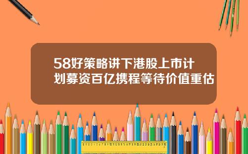 58好策略讲下港股上市计划募资百亿携程等待价值重估